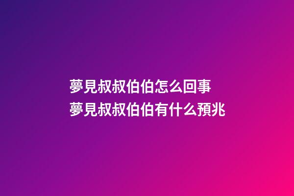 夢見叔叔伯伯怎么回事 夢見叔叔伯伯有什么預兆